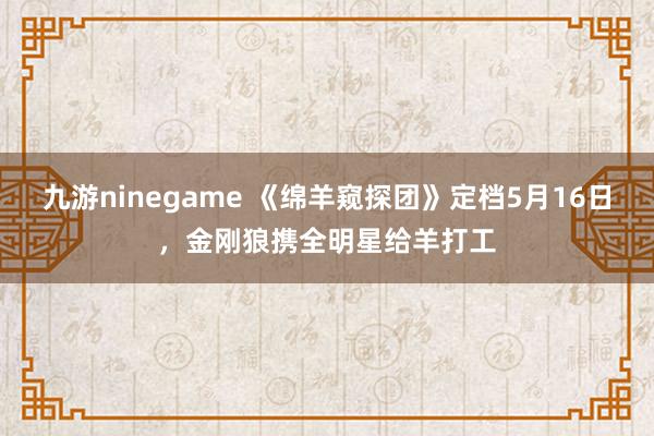 九游ninegame 《绵羊窥探团》定档5月16日，金刚狼携全明星给羊打工