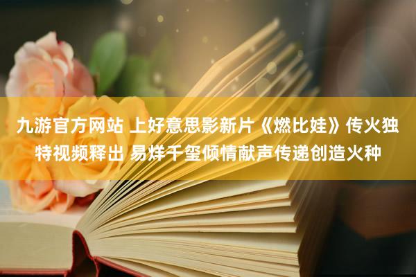 九游官方网站 上好意思影新片《燃比娃》传火独特视频释出 易烊千玺倾情献声传递创造火种