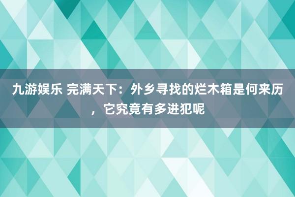 九游娱乐 完满天下：外乡寻找的烂木箱是何来历，它究竟有多进犯呢