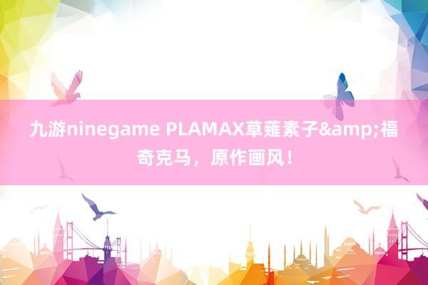 九游ninegame PLAMAX草薙素子&福奇克马，原作画风！
