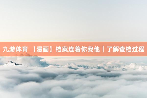 九游体育 【漫画】档案连着你我他｜了解查档过程