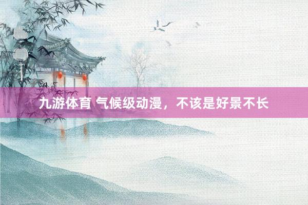 九游体育 气候级动漫，不该是好景不长