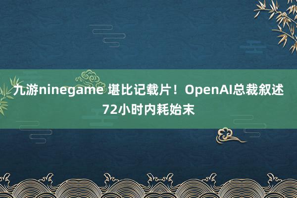 九游ninegame 堪比记载片！OpenAI总裁叙述72小时内耗始末