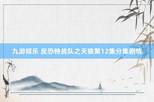 九游娱乐 反恐特战队之天狼第12集分集剧情