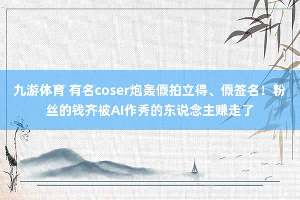 九游体育 有名coser炮轰假拍立得、假签名！粉丝的钱齐被AI作秀的东说念主赚走了