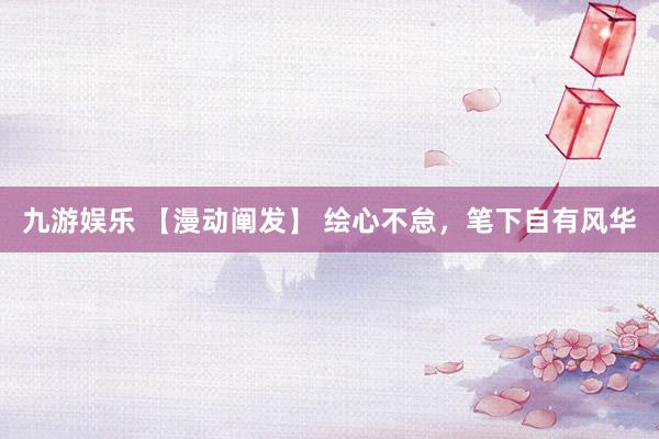 九游娱乐 【漫动阐发】 绘心不怠，笔下自有风华