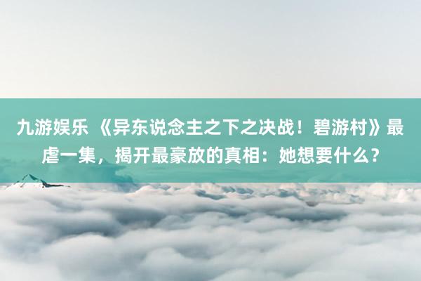 九游娱乐 《异东说念主之下之决战！碧游村》最虐一集，揭开最豪放的真相：她想要什么？