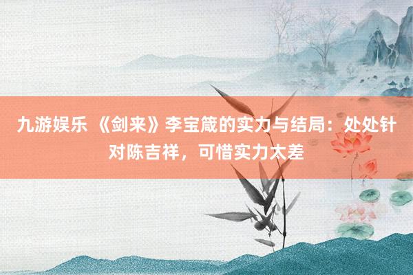 九游娱乐 《剑来》李宝箴的实力与结局：处处针对陈吉祥，可惜实力太差