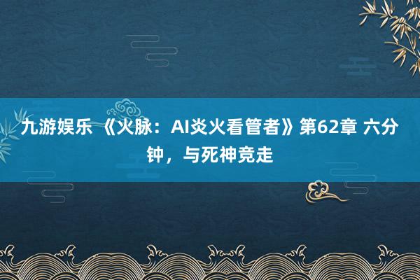九游娱乐 《火脉：AI炎火看管者》第62章 六分钟，与死神竞走