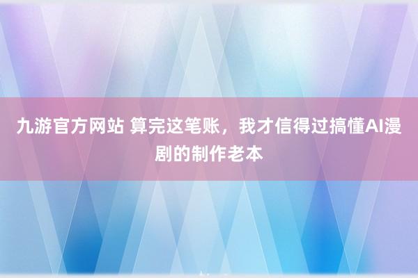 九游官方网站 算完这笔账，我才信得过搞懂AI漫剧的制作老本