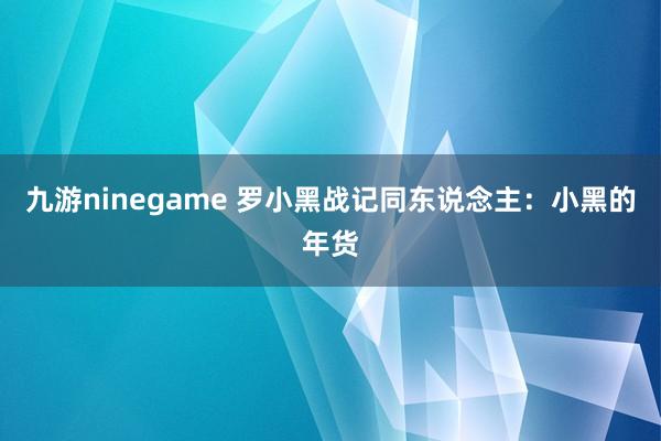 九游ninegame 罗小黑战记同东说念主：小黑的年货