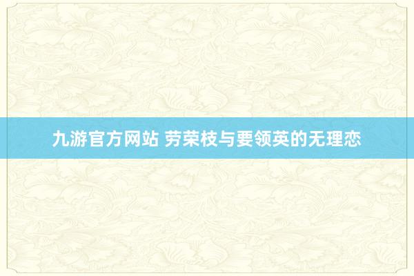 九游官方网站 劳荣枝与要领英的无理恋