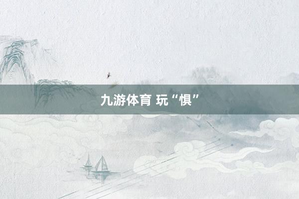 九游体育 玩“惧”
