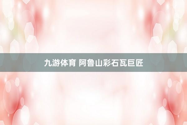 九游体育 阿鲁山彩石瓦巨匠