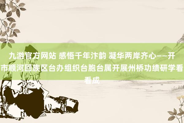 九游官方网站 感悟千年汴韵 凝华两岸齐心——开封市顺河回族区台办组织台胞台属开展州桥功绩研学看成
