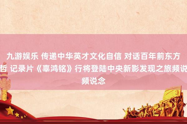 九游娱乐 传递中华英才文化自信 对话百年前东方大哲 记录片《辜鸿铭》行将登陆中央新影发现之旅频说念