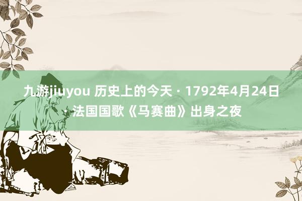 九游jiuyou 历史上的今天 · 1792年4月24日 · 法国国歌《马赛曲》出身之夜