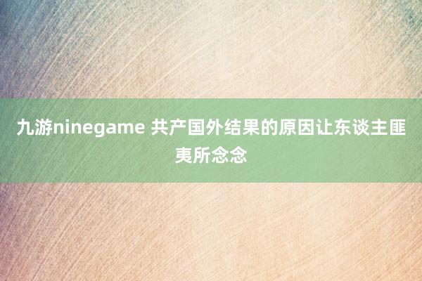 九游ninegame 共产国外结果的原因让东谈主匪夷所念念