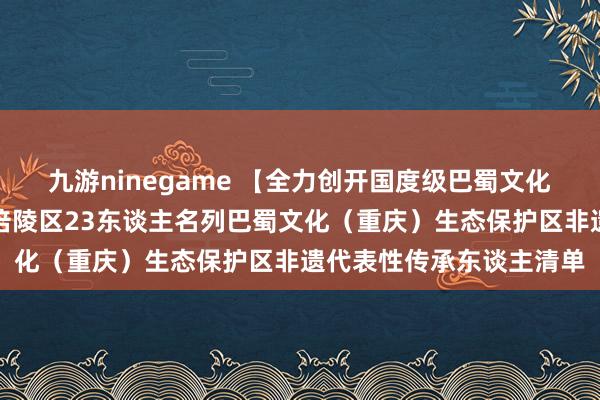 九游ninegame 【全力创开国度级巴蜀文化（重庆）生态保护区】涪陵区23东谈主名列巴蜀文化（重庆）生态保护区非遗代表性传承东谈主清单
