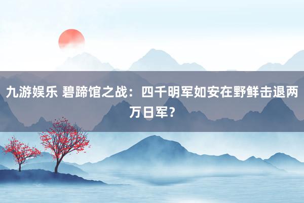 九游娱乐 碧蹄馆之战：四千明军如安在野鲜击退两万日军？