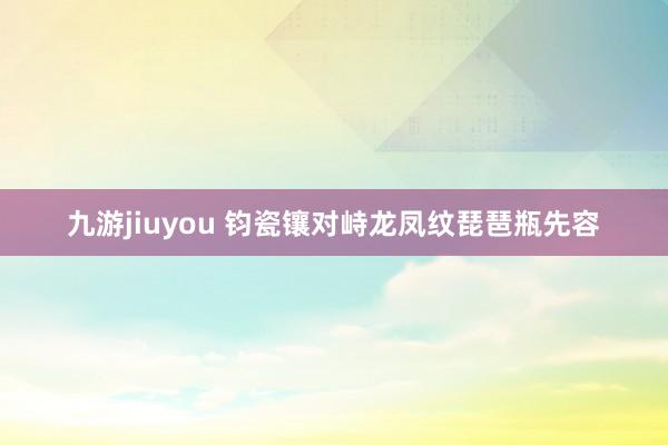 九游jiuyou 钧瓷镶对峙龙凤纹琵琶瓶先容