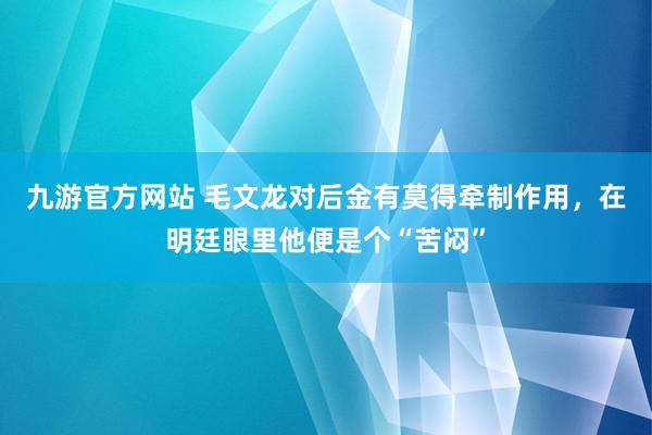 九游官方网站 毛文龙对后金有莫得牵制作用，在明廷眼里他便是个“苦闷”