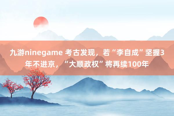 九游ninegame 考古发现，若“李自成”坚握3年不进京，“大顺政权”将再续100年