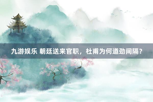九游娱乐 朝廷送来官职，杜甫为何遒劲间隔？