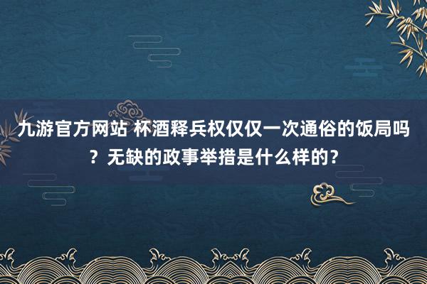 九游官方网站 杯酒释兵权仅仅一次通俗的饭局吗？无缺的政事举措是什么样的？