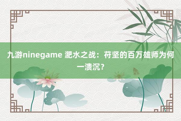 九游ninegame 淝水之战：苻坚的百万雄师为何一溃沉？