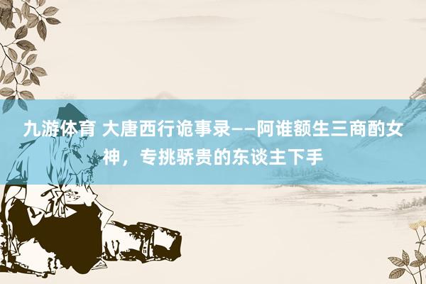 九游体育 大唐西行诡事录——阿谁额生三商酌女神，专挑骄贵的东谈主下手