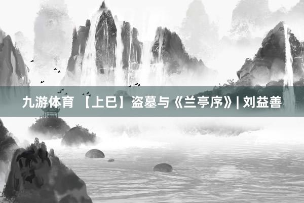 九游体育 【上巳】盗墓与《兰亭序》| 刘益善
