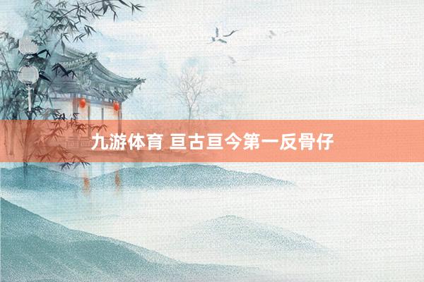 九游体育 亘古亘今第一反骨仔