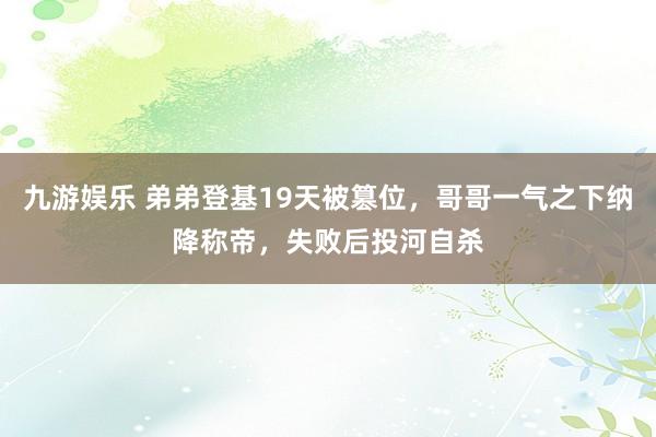 九游娱乐 弟弟登基19天被篡位，哥哥一气之下纳降称帝，失败后投河自杀