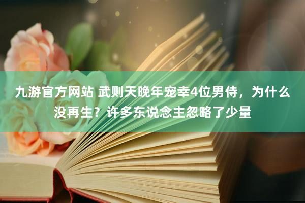 九游官方网站 武则天晚年宠幸4位男侍，为什么没再生？许多东说念主忽略了少量