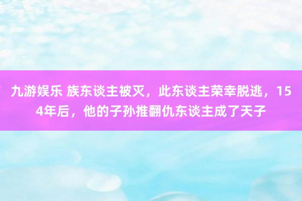 九游娱乐 族东谈主被灭，此东谈主荣幸脱逃，154年后，他的子孙推翻仇东谈主成了天子