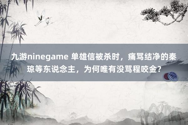 九游ninegame 单雄信被杀时，痛骂结净的秦琼等东说念主，为何唯有没骂程咬金？