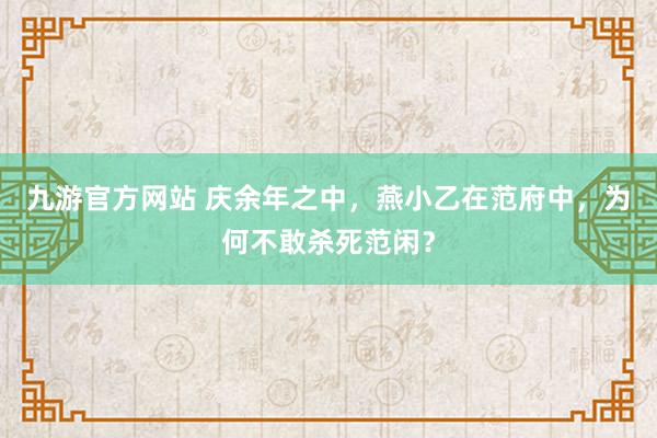 九游官方网站 庆余年之中，燕小乙在范府中，为何不敢杀死范闲？