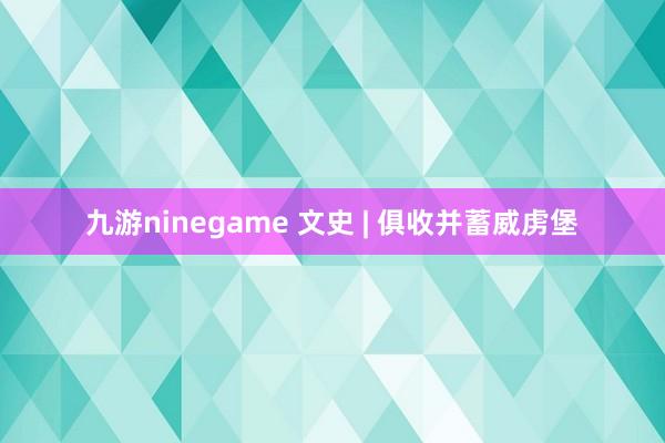 九游ninegame 文史 | 俱收并蓄威虏堡
