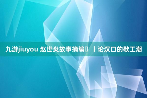 九游jiuyou 赵世炎故事摘编㉛丨论汉口的歇工潮
