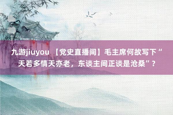 九游jiuyou 【党史直播间】毛主席何故写下“天若多情天亦老，东谈主间正谈是沧桑”？