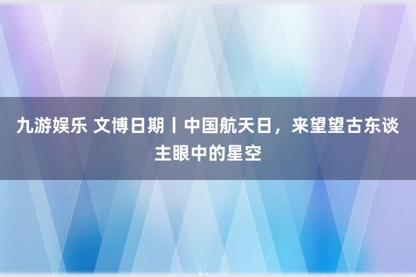 九游娱乐 文博日期丨中国航天日，来望望古东谈主眼中的星空