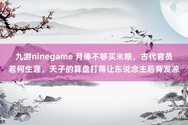 九游ninegame 月俸不够买米粮，古代官员若何生涯，天子的算盘打得让东说念主后背发凉