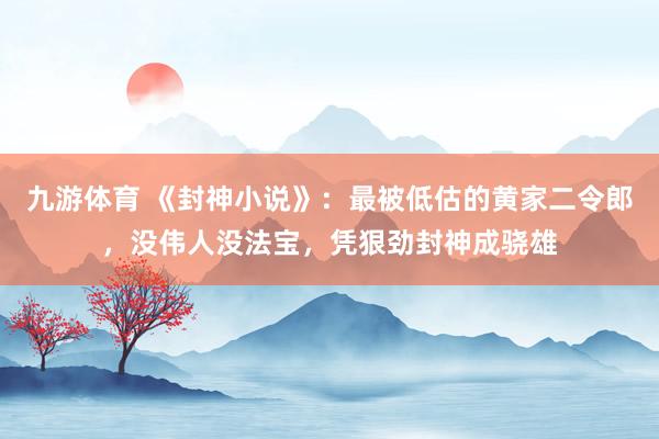 九游体育 《封神小说》：最被低估的黄家二令郎，没伟人没法宝，凭狠劲封神成骁雄