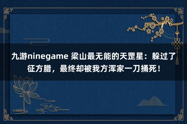 九游ninegame 梁山最无能的天罡星：躲过了征方腊，最终却被我方浑家一刀捅死！