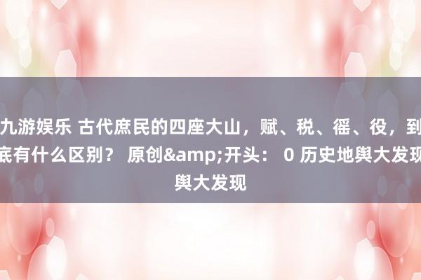 九游娱乐 古代庶民的四座大山，赋、税、徭、役，到底有什么区别？ 原创&开头： 0 历史地舆大发现