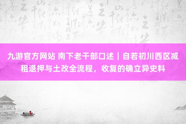 九游官方网站 南下老干部口述｜自若初川西区减租退押与土改全流程，收复的确立异史料