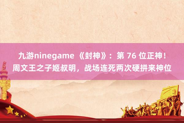 九游ninegame 《封神》：第 76 位正神！周文王之子姬叔明，战场连死两次硬拼来神位