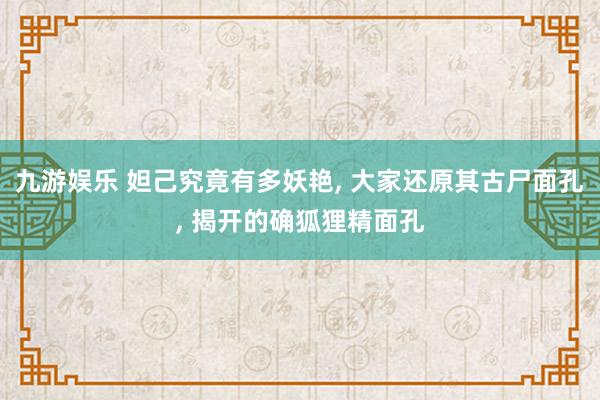 九游娱乐 妲己究竟有多妖艳， 大家还原其古尸面孔， 揭开的确狐狸精面孔