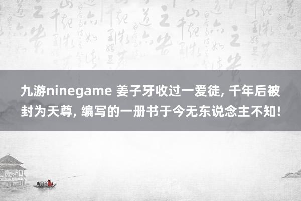 九游ninegame 姜子牙收过一爱徒, 千年后被封为天尊, 编写的一册书于今无东说念主不知!